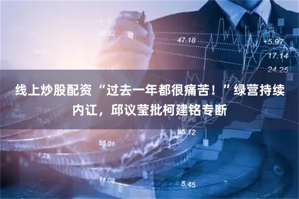 线上炒股配资 “过去一年都很痛苦！”绿营持续内讧，邱议莹批柯建铭专断