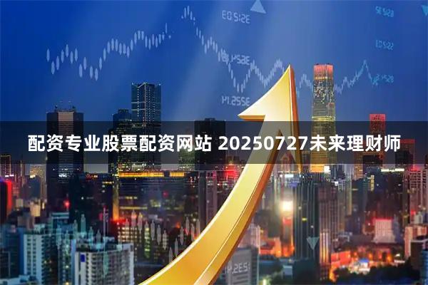 配资专业股票配资网站 20250727未来理财师