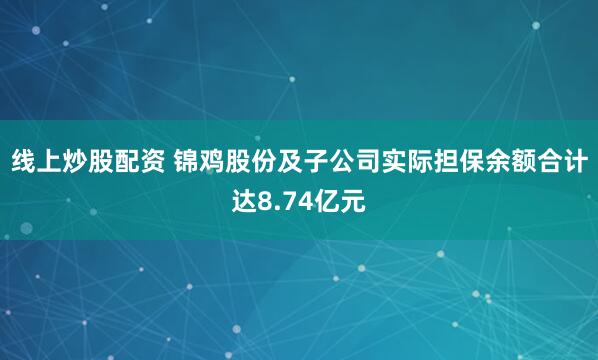 线上炒股配资 锦鸡股份及子公司实际担保余额合计达8.74亿元