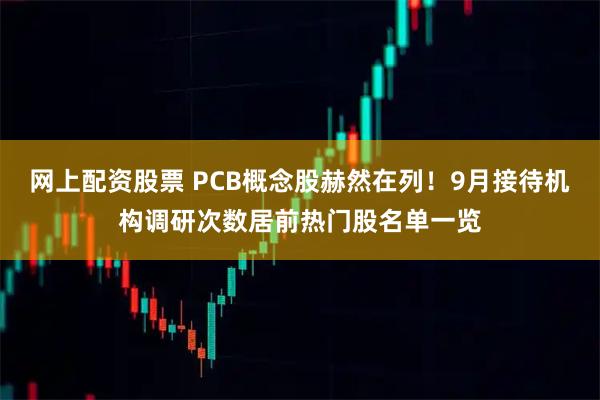 网上配资股票 PCB概念股赫然在列！9月接待机构调研次数居前热门股名单一览