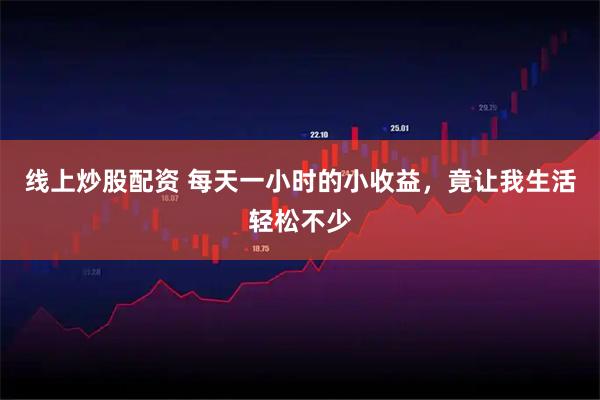 线上炒股配资 每天一小时的小收益，竟让我生活轻松不少