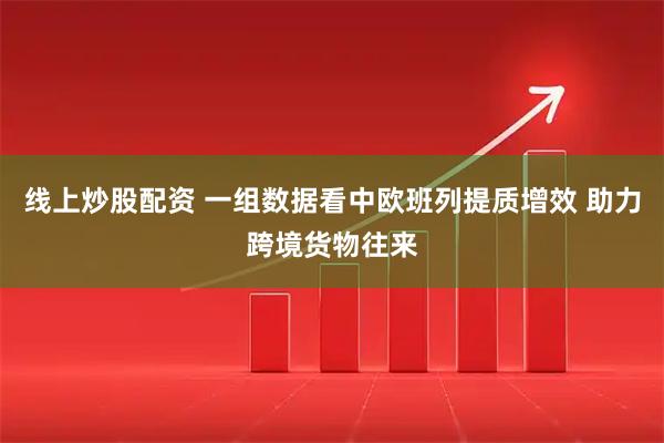 线上炒股配资 一组数据看中欧班列提质增效 助力跨境货物往来