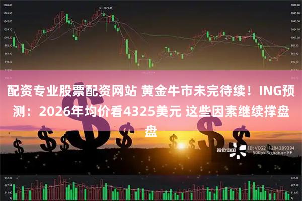 配资专业股票配资网站 黄金牛市未完待续！ING预测：2026年均价看4325美元 这些因素继续撑盘