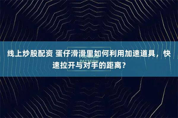 线上炒股配资 蛋仔滑滑里如何利用加速道具，快速拉开与对手的距离？