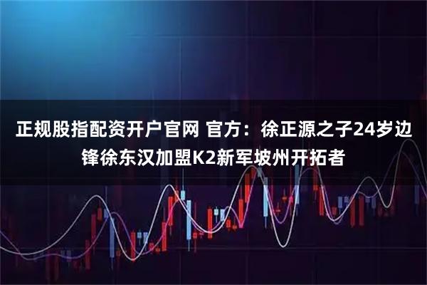 正规股指配资开户官网 官方：徐正源之子24岁边锋徐东汉加盟K2新军坡州开拓者