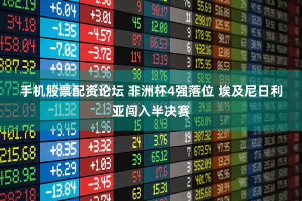 手机股票配资论坛 非洲杯4强落位 埃及尼日利亚闯入半决赛