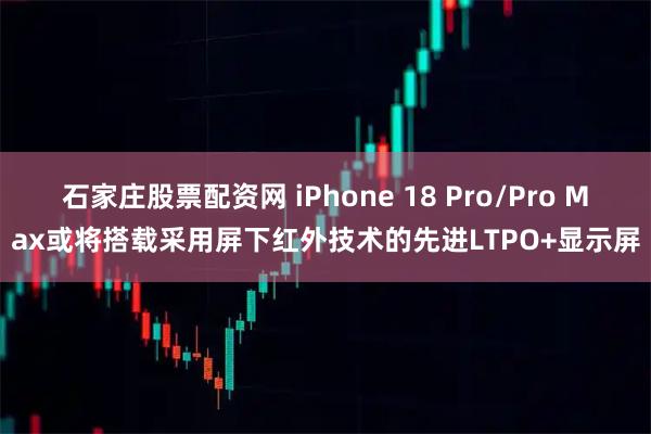 石家庄股票配资网 iPhone 18 Pro/Pro Max或将搭载采用屏下红外技术的先进LTPO+显示屏