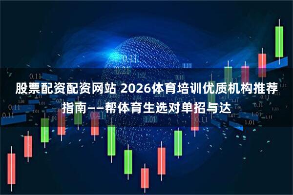 股票配资配资网站 2026体育培训优质机构推荐指南——帮体育生选对单招与达