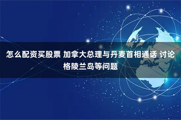怎么配资买股票 加拿大总理与丹麦首相通话 讨论格陵兰岛等问题