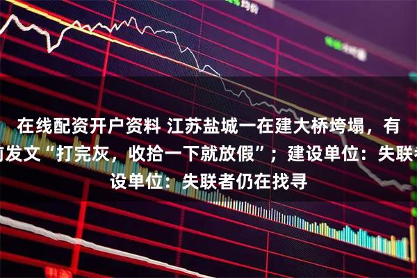 在线配资开户资料 江苏盐城一在建大桥垮塌，有工人事发前发文“打完灰，收拾一下就放假”；建设单位：失联者仍在找寻