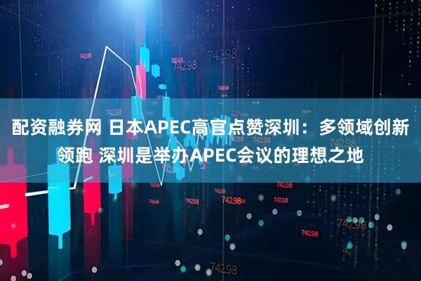 配资融券网 日本APEC高官点赞深圳：多领域创新领跑 深圳是举办APEC会议的理想之地