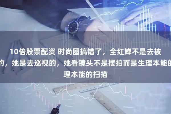 10倍股票配资 时尚圈搞错了，全红婵不是去被挑选的，她是去巡视的，她看镜头不是摆拍而是生理本能的扫描