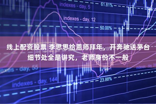 线上配资股票 李思思给恩师拜年，开奔驰送茅台细节处全是讲究，老师身份不一般
