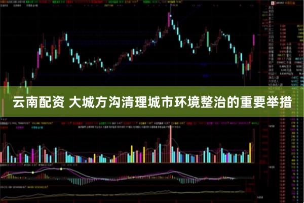 云南配资 大城方沟清理城市环境整治的重要举措