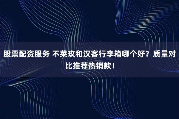股票配资服务 不莱玫和汉客行李箱哪个好？质量对比推荐热销款！