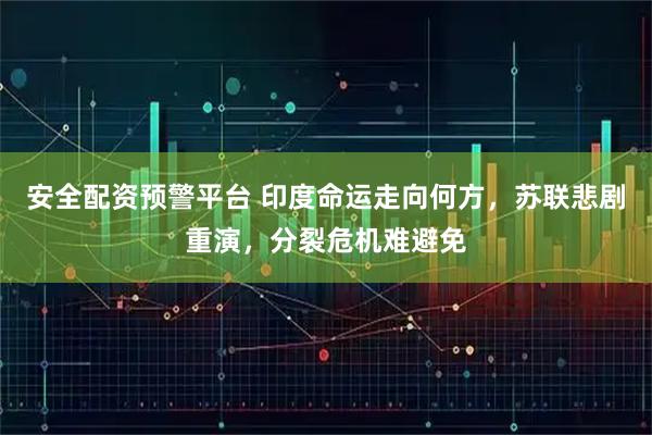 安全配资预警平台 印度命运走向何方，苏联悲剧重演，分裂危机难避免