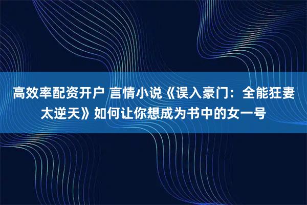 高效率配资开户 言情小说《误入豪门：全能狂妻太逆天》如何让你想成为书中的女一号