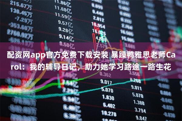 配资网app官方免费下载安装 暴躁鸭雅思老师Carol：我的辅导日记，助力她学习路途一路生花