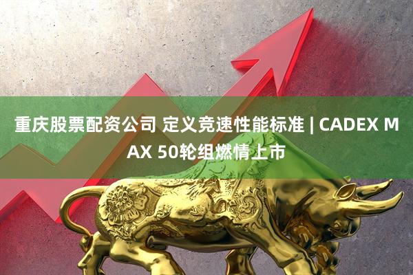 重庆股票配资公司 定义竞速性能标准 | CADEX MAX 50轮组燃情上市