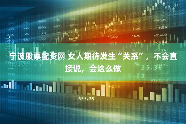 宁波股票配资网 女人期待发生“关系”，不会直接说，会这么做