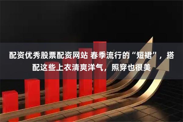 配资优秀股票配资网站 春季流行的“短裙”，搭配这些上衣清爽洋气，照穿也很美