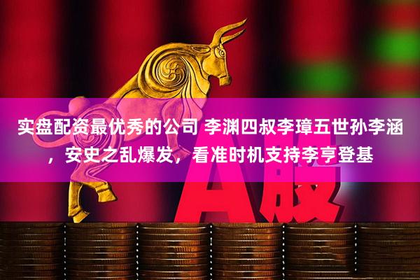 实盘配资最优秀的公司 李渊四叔李璋五世孙李涵，安史之乱爆发，看准时机支持李亨登基