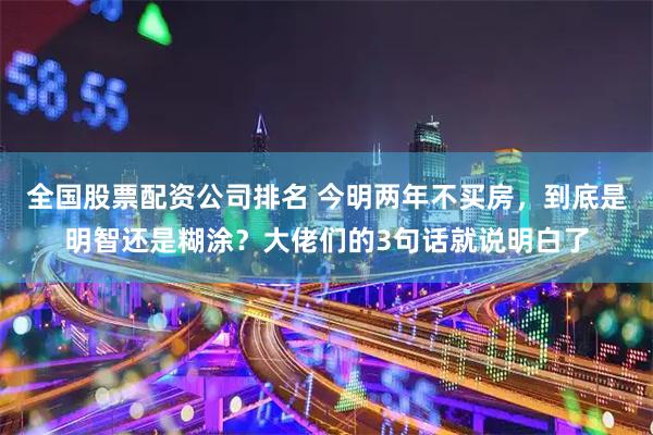 全国股票配资公司排名 今明两年不买房，到底是明智还是糊涂？大佬们的3句话就说明白了