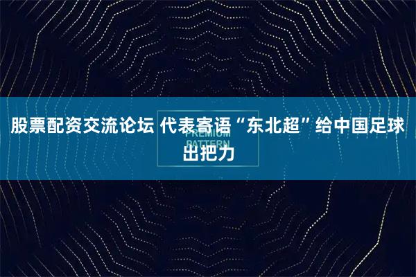 股票配资交流论坛 代表寄语“东北超”给中国足球出把力