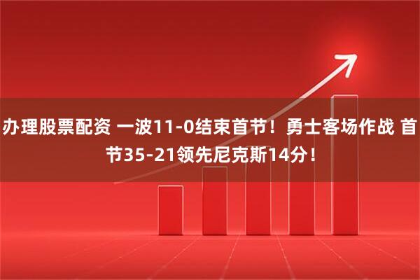 办理股票配资 一波11-0结束首节！勇士客场作战 首节35-21领先尼克斯14分！