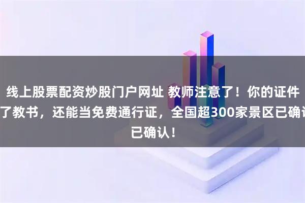 线上股票配资炒股门户网址 教师注意了！你的证件除了教书，还能当免费通行证，全国超300家景区已确认！