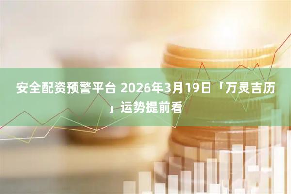 安全配资预警平台 2026年3月19日「万灵吉历」运势提前看