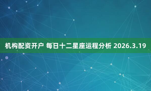 机构配资开户 每日十二星座运程分析 2026.3.19