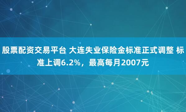 股票配资交易平台 大连失业保险金标准正式调整 标准上调6.2%，最高每月2007元